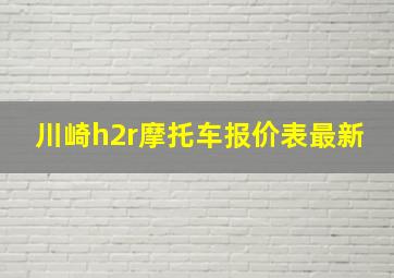 川崎h2r摩托车报价表最新