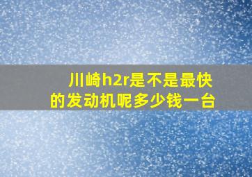 川崎h2r是不是最快的发动机呢多少钱一台