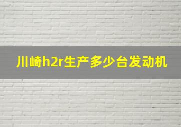 川崎h2r生产多少台发动机