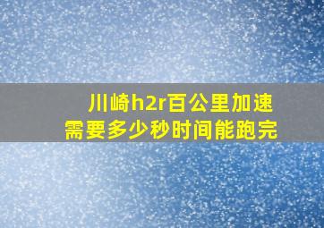 川崎h2r百公里加速需要多少秒时间能跑完