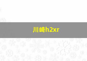 川崎h2xr