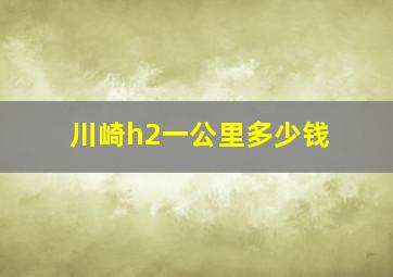 川崎h2一公里多少钱