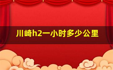 川崎h2一小时多少公里