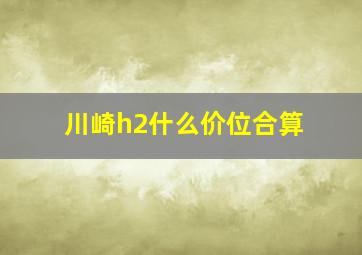 川崎h2什么价位合算