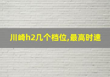 川崎h2几个档位,最高时速