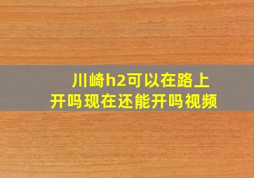 川崎h2可以在路上开吗现在还能开吗视频