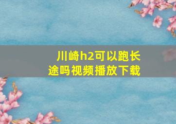 川崎h2可以跑长途吗视频播放下载