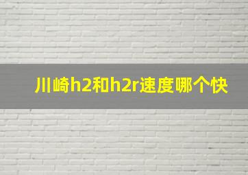 川崎h2和h2r速度哪个快