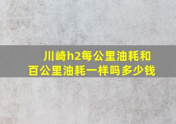 川崎h2每公里油耗和百公里油耗一样吗多少钱