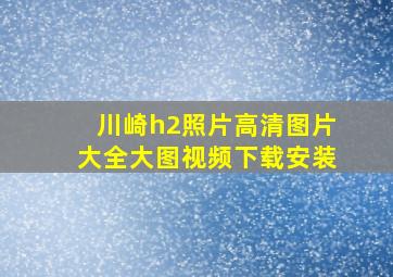 川崎h2照片高清图片大全大图视频下载安装