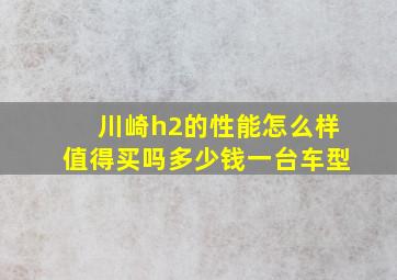 川崎h2的性能怎么样值得买吗多少钱一台车型