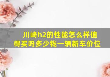 川崎h2的性能怎么样值得买吗多少钱一辆新车价位