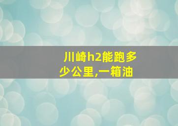 川崎h2能跑多少公里,一箱油