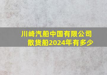 川崎汽船中国有限公司散货船2024年有多少