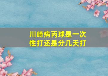 川崎病丙球是一次性打还是分几天打