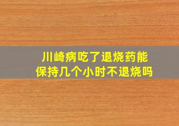 川崎病吃了退烧药能保持几个小时不退烧吗