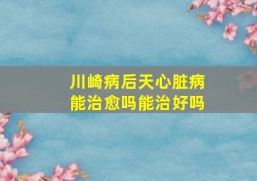 川崎病后天心脏病能治愈吗能治好吗