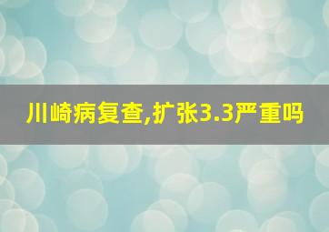 川崎病复查,扩张3.3严重吗