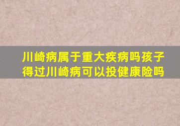 川崎病属于重大疾病吗孩子得过川崎病可以投健康险吗