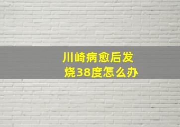 川崎病愈后发烧38度怎么办