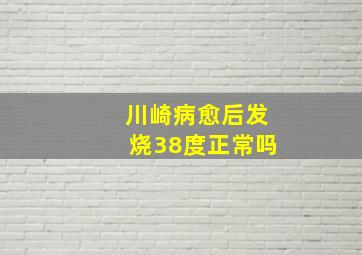 川崎病愈后发烧38度正常吗