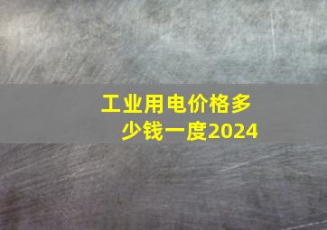 工业用电价格多少钱一度2024