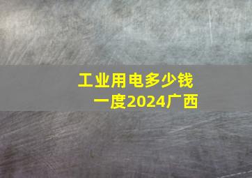 工业用电多少钱一度2024广西