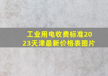 工业用电收费标准2023天津最新价格表图片