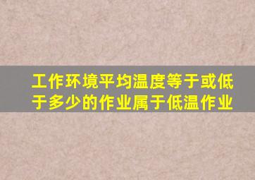 工作环境平均温度等于或低于多少的作业属于低温作业