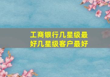 工商银行几星级最好几星级客户最好