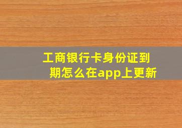 工商银行卡身份证到期怎么在app上更新