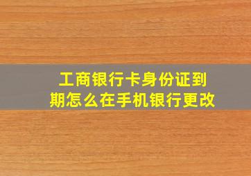 工商银行卡身份证到期怎么在手机银行更改