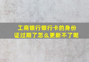 工商银行银行卡的身份证过期了怎么更新不了呢