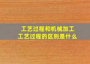 工艺过程和机械加工工艺过程的区别是什么