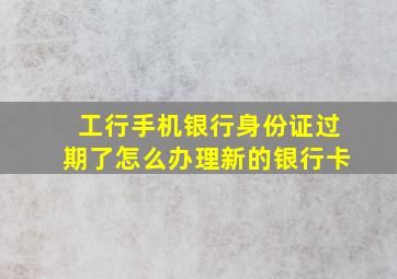 工行手机银行身份证过期了怎么办理新的银行卡