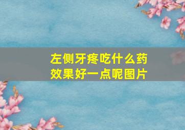 左侧牙疼吃什么药效果好一点呢图片