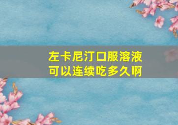 左卡尼汀口服溶液可以连续吃多久啊