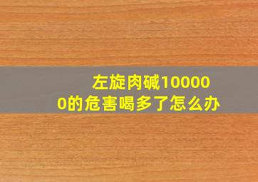 左旋肉碱100000的危害喝多了怎么办