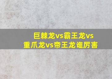 巨棘龙vs霸王龙vs重爪龙vs帝王龙谁厉害