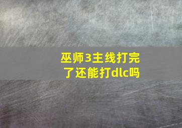 巫师3主线打完了还能打dlc吗