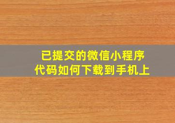 已提交的微信小程序代码如何下载到手机上