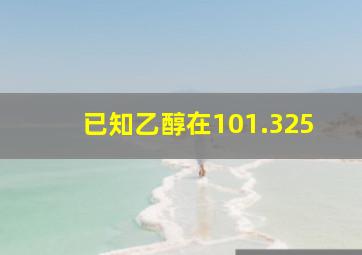 已知乙醇在101.325