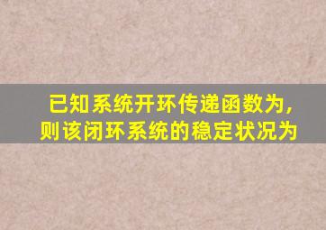 已知系统开环传递函数为,则该闭环系统的稳定状况为