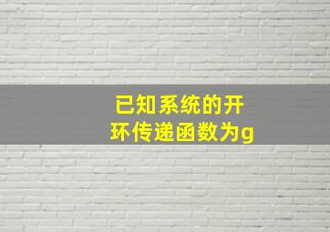 已知系统的开环传递函数为g