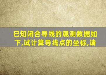 已知闭合导线的观测数据如下,试计算导线点的坐标,请