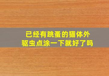 已经有跳蚤的猫体外驱虫点涂一下就好了吗