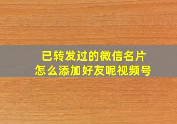 已转发过的微信名片怎么添加好友呢视频号