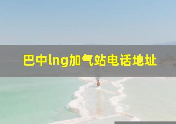 巴中lng加气站电话地址