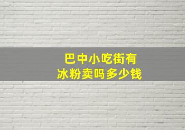 巴中小吃街有冰粉卖吗多少钱