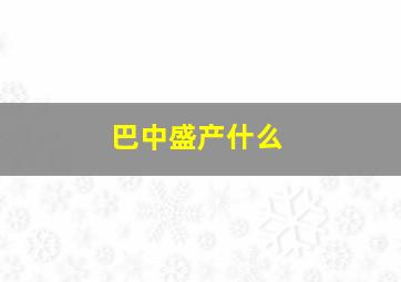 巴中盛产什么